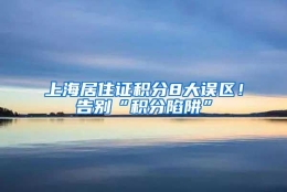 上海居住证积分8大误区！告别“积分陷阱”