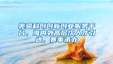 兆骑科创创新创业服务平台，海内外高层次人才引进，赛事承办