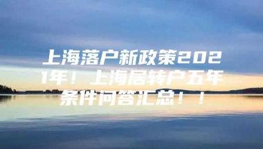 上海落户新政策2021年！上海居转户五年条件问答汇总！！