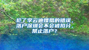 犯了李云迪嫖娼的错误，落户深圳会不会被扣分，禁止落户？