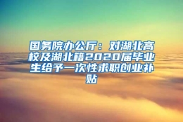 国务院办公厅：对湖北高校及湖北籍2020届毕业生给予一次性求职创业补贴