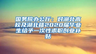 国务院办公厅：对湖北高校及湖北籍2020届毕业生给予一次性求职创业补贴