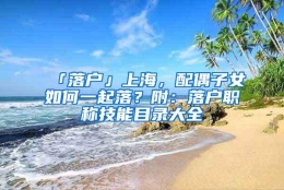 「落户」上海，配偶子女如何一起落？附：落户职称技能目录大全