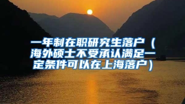 一年制在职研究生落户（海外硕士不受承认满足一定条件可以在上海落户）