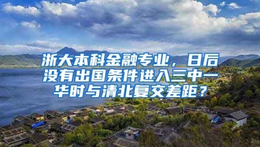 浙大本科金融专业，日后没有出国条件进入三中一华时与清北复交差距？