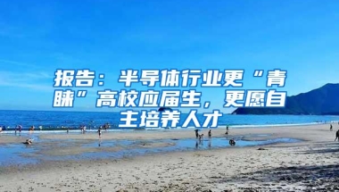 报告：半导体行业更“青睐”高校应届生，更愿自主培养人才