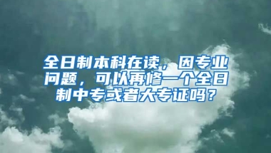 全日制本科在读，因专业问题，可以再修一个全日制中专或者大专证吗？