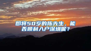 即将50岁的陈先生，能否顺利入户深圳呢？