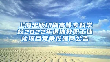 上海出版印刷高等专科学校2022年退休教职工体检项目竞争性磋商公告