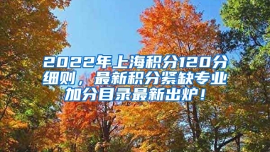 2022年上海积分120分细则，最新积分紧缺专业加分目录最新出炉！