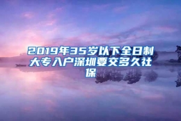 2019年35岁以下全日制大专入户深圳要交多久社保