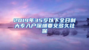 2019年35岁以下全日制大专入户深圳要交多久社保