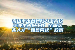 舟山市出台新政力邀高校毕业生来舟工作 全面落实人才“租售同权”政策