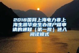 2018国网上海电力非上海生源毕业生办理户籍申请的通知（第一批）进入阅读模式