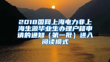 2018国网上海电力非上海生源毕业生办理户籍申请的通知（第一批）进入阅读模式