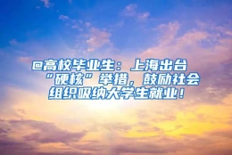 @高校毕业生：上海出台“硬核”举措，鼓励社会组织吸纳大学生就业！