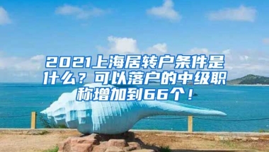 2021上海居转户条件是什么？可以落户的中级职称增加到66个！