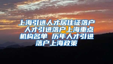 上海引进人才居住证落户 人才引进落户上海重点机构名单 历年人才引进落户上海政策