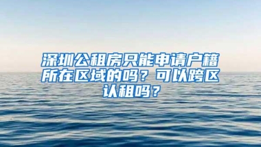 深圳公租房只能申请户籍所在区域的吗？可以跨区认租吗？