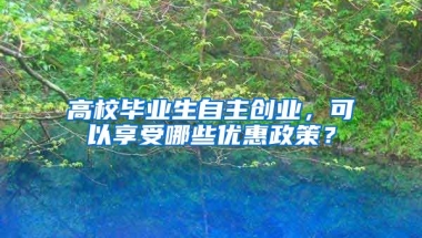 高校毕业生自主创业，可以享受哪些优惠政策？