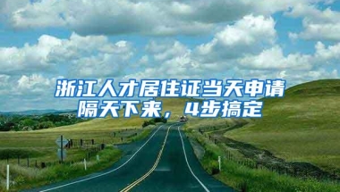 浙江人才居住证当天申请隔天下来，4步搞定