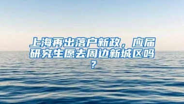 上海再出落户新政，应届研究生愿去周边新城区吗？