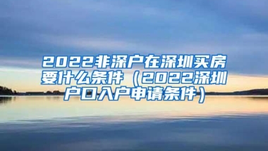 2022非深户在深圳买房要什么条件（2022深圳户口入户申请条件）