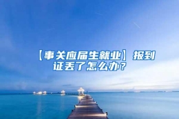 【事关应届生就业】报到证丢了怎么办？