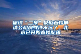 深圳“二孩”家庭直接申请公租房或许不远了，北京已开始直接配租