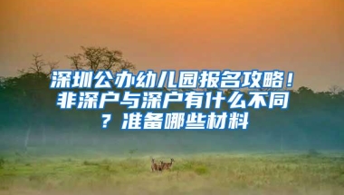 深圳公办幼儿园报名攻略！非深户与深户有什么不同？准备哪些材料