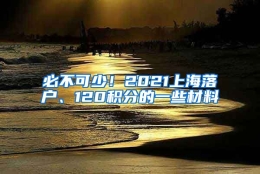 必不可少！2021上海落户、120积分的一些材料