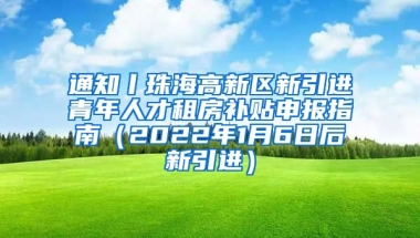 通知丨珠海高新区新引进青年人才租房补贴申报指南（2022年1月6日后新引进）