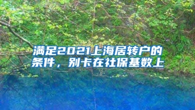 满足2021上海居转户的条件，别卡在社保基数上