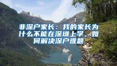 非深户家长：我的家长为什么不能在深圳上学，如何解决深户难题