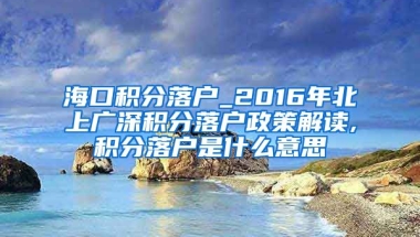 海口积分落户_2016年北上广深积分落户政策解读,积分落户是什么意思