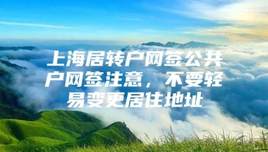 上海居转户网签公共户网签注意，不要轻易变更居住地址