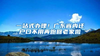 一站式办理！广东省内迁户口不用再跑回老家啦