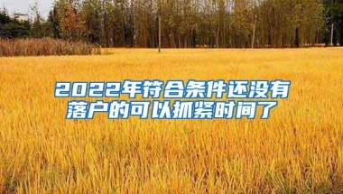 2022年符合条件还没有落户的可以抓紧时间了