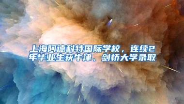 上海阿德科特国际学校，连续2年毕业生获牛津、剑桥大学录取