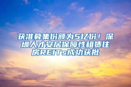 获准募集份额为5亿份！深圳人才安居保障性租赁住房REITs成功获批