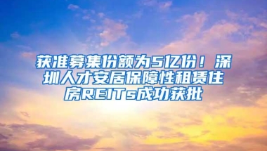 获准募集份额为5亿份！深圳人才安居保障性租赁住房REITs成功获批