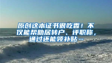 原创这本证书很吃香！不仅能帮助居转户、评职称，通过还能领补贴…