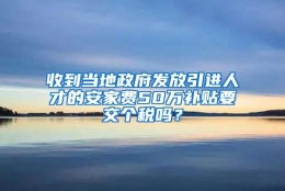 收到当地政府发放引进人才的安家费50万补贴要交个税吗？