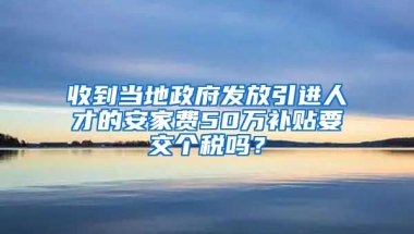 收到当地政府发放引进人才的安家费50万补贴要交个税吗？