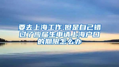 要去上海工作,但是自己错过了应届生申请上海户口的期限怎么办