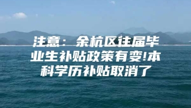 注意：余杭区往届毕业生补贴政策有变!本科学历补贴取消了