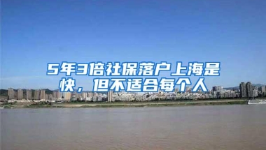 5年3倍社保落户上海是快，但不适合每个人