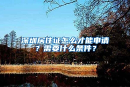 深圳居住证怎么才能申请？需要什么条件？