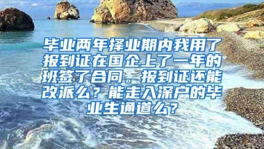 毕业两年择业期内我用了报到证在国企上了一年的班签了合同。报到证还能改派么？能走入深户的毕业生通道么？