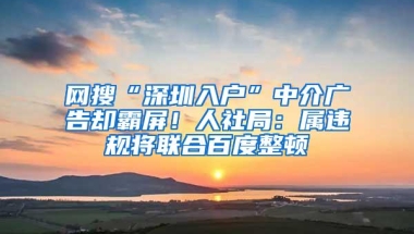 网搜“深圳入户”中介广告却霸屏！人社局：属违规将联合百度整顿